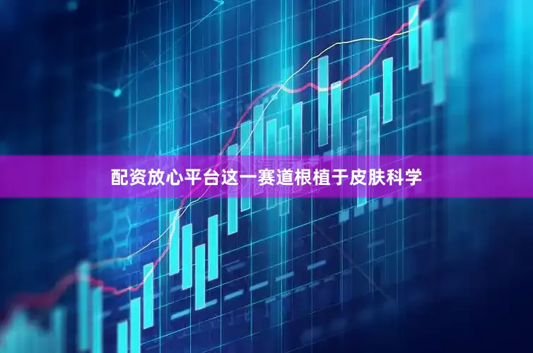 配资放心平台这一赛道根植于皮肤科学