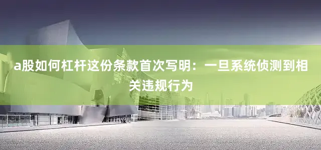 a股如何杠杆这份条款首次写明：一旦系统侦测到相关违规行为