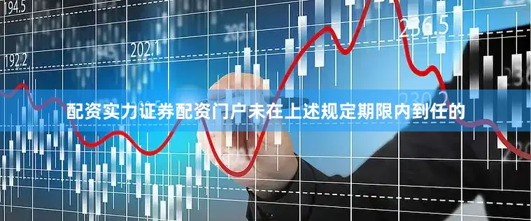 配资实力证券配资门户未在上述规定期限内到任的