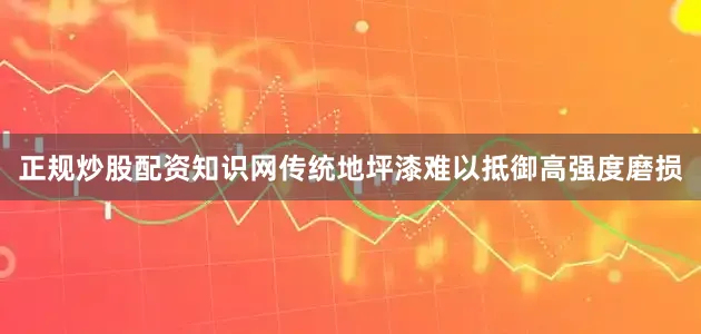 正规炒股配资知识网传统地坪漆难以抵御高强度磨损