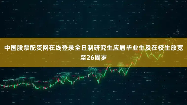 中国股票配资网在线登录全日制研究生应届毕业生及在校生放宽至26周岁