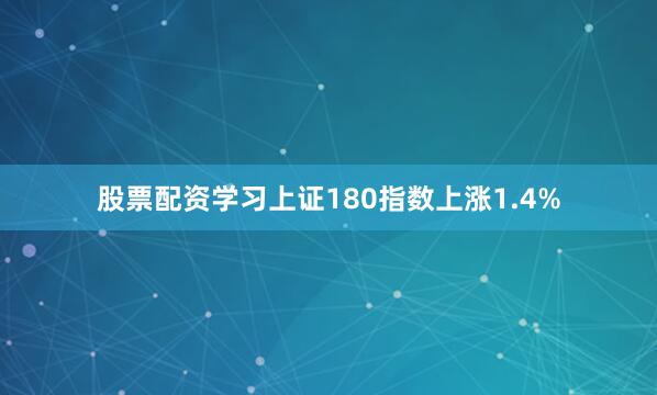 股票配资学习上证180指数上涨1.4%
