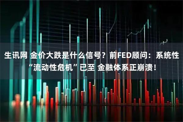 生讯网 金价大跌是什么信号？前FED顾问：系统性“流动性危机”已至 金融体系正崩溃！
