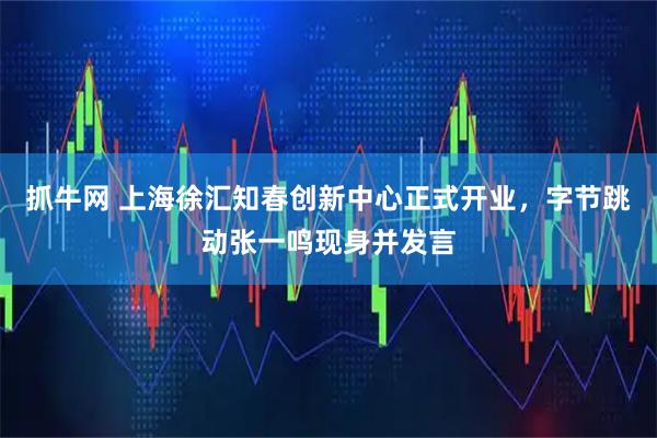 抓牛网 上海徐汇知春创新中心正式开业，字节跳动张一鸣现身并发言