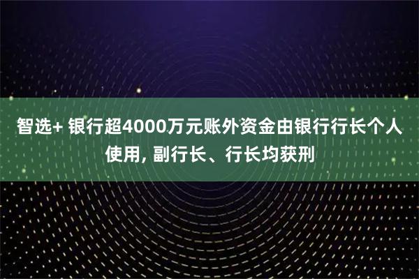 智选+ 银行超4000万元账外资金由银行行长个人使用, 副行长、行长均获刑