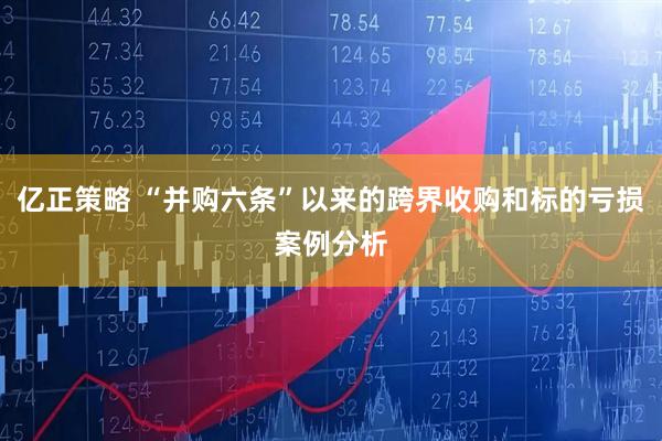亿正策略 “并购六条”以来的跨界收购和标的亏损案例分析