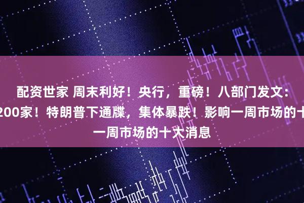 配资世家 周末利好!央行,重磅!八部门发文:不少于200家!特朗普下通牒,集体暴跌!影响一周市场的十大消息