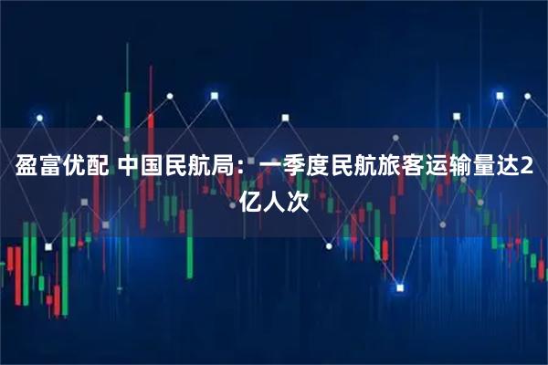 盈富优配 中国民航局：一季度民航旅客运输量达2亿人次