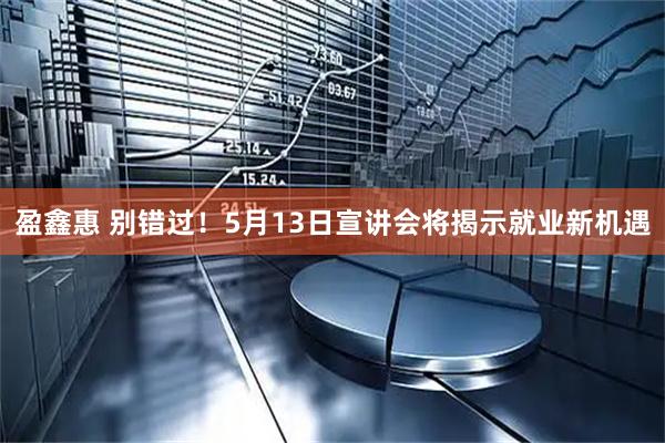盈鑫惠 别错过！5月13日宣讲会将揭示就业新机遇