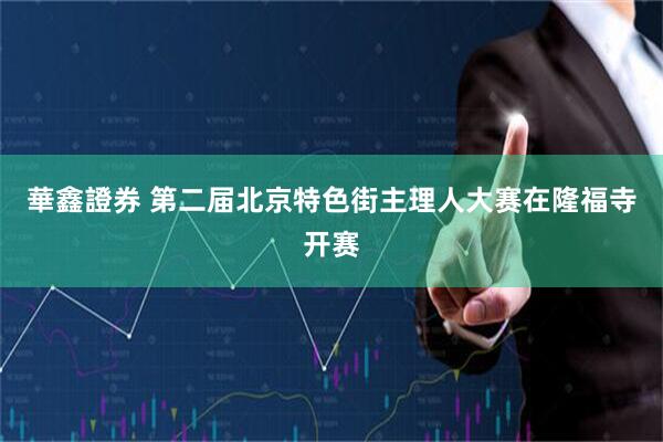 華鑫證券 第二届北京特色街主理人大赛在隆福寺开赛