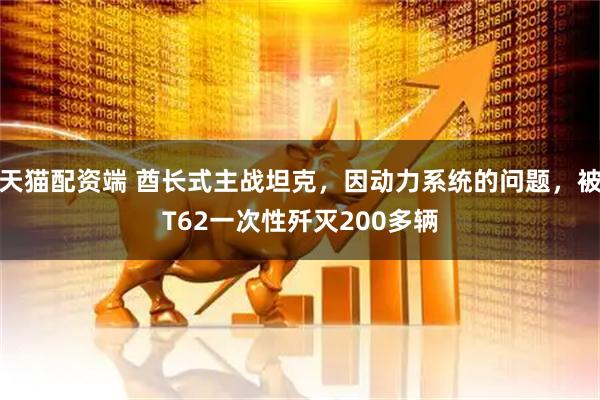 天猫配资端 酋长式主战坦克，因动力系统的问题，被T62一次性歼灭200多辆