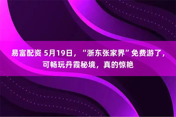 易富配资 5月19日，“浙东张家界”免费游了，可畅玩丹霞秘境，真的惊艳