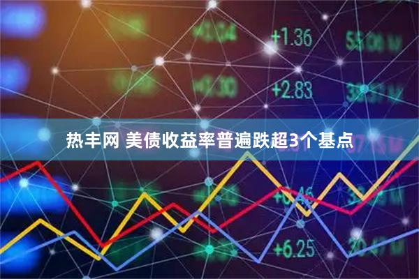 热丰网 美债收益率普遍跌超3个基点