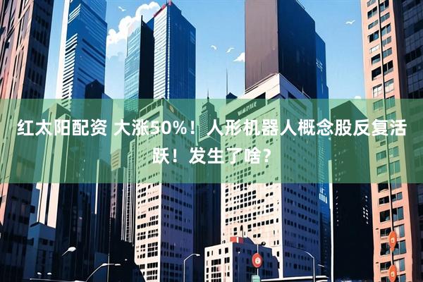红太阳配资 大涨50%！人形机器人概念股反复活跃！发生了啥？