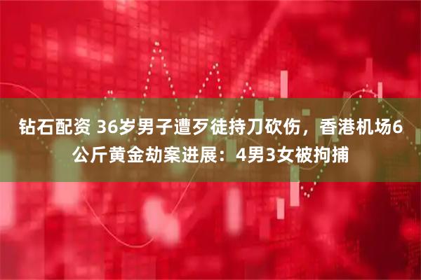钻石配资 36岁男子遭歹徒持刀砍伤，香港机场6公斤黄金劫案进展：4男3女被拘捕