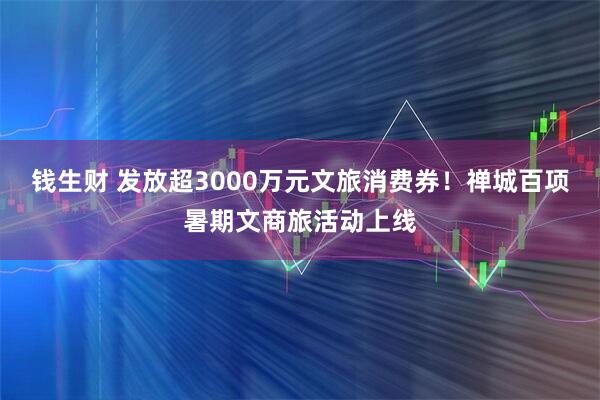 钱生财 发放超3000万元文旅消费券！禅城百项暑期文商旅活动上线