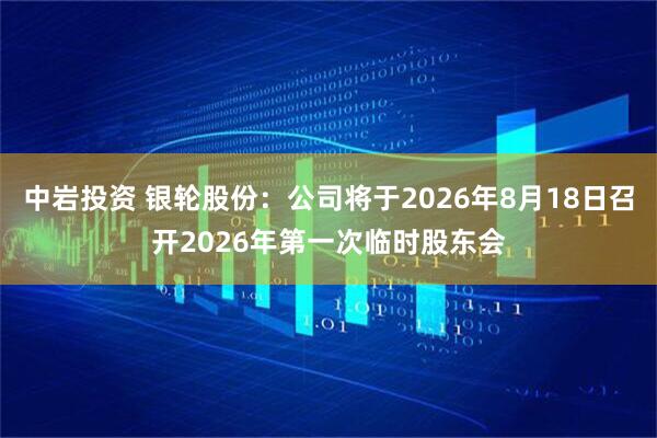 中岩投资 银轮股份：公司将于2026年8月18日召开2026年第一次临时股东会
