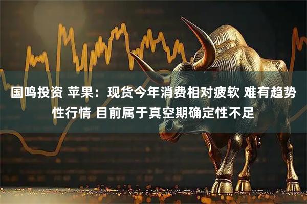 国鸣投资 苹果：现货今年消费相对疲软 难有趋势性行情 目前属于真空期确定性不足